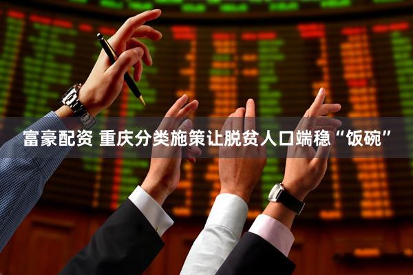 富豪配资 重庆分类施策让脱贫人口端稳“饭碗”