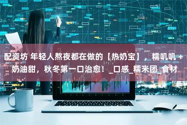 配资坊 年轻人熬夜都在做的【热奶宝】，糯叽叽 + 奶油甜，秋冬第一口治愈！_口感_糯米团_食材