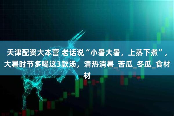 天津配资大本营 老话说“小暑大暑，上蒸下煮”，大暑时节多喝这3款汤，清热消暑_苦瓜_冬瓜_食材