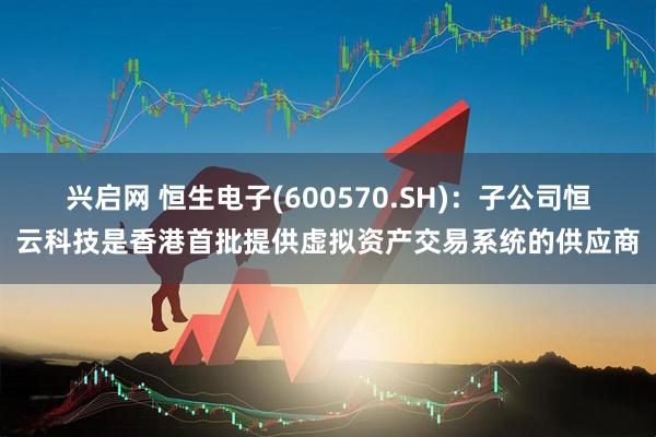兴启网 恒生电子(600570.SH)：子公司恒云科技是香港首批提供虚拟资产交易系统的供应商