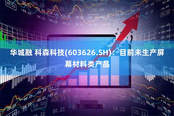 华城融 科森科技(603626.SH)：目前未生产屏幕材料类产品