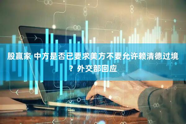 股赢家 中方是否已要求美方不要允许赖清德过境？外交部回应