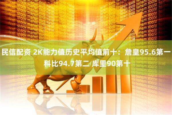 民信配资 2K能力值历史平均值前十：詹皇95.6第一 科比94.7第二 库里90第十