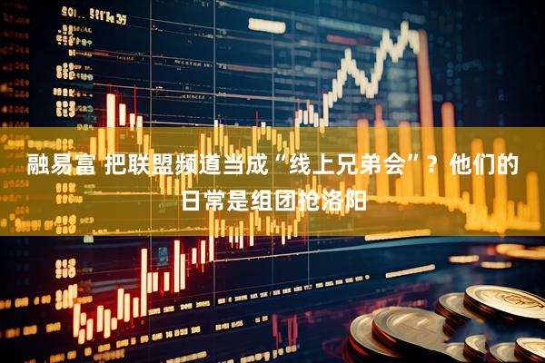 融易富 把联盟频道当成“线上兄弟会”？他们的日常是组团抢洛阳