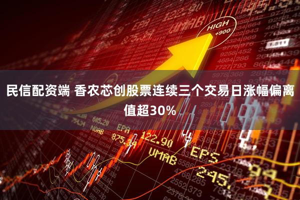 民信配资端 香农芯创股票连续三个交易日涨幅偏离值超30%