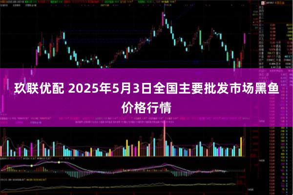 玖联优配 2025年5月3日全国主要批发市场黑鱼价格行情
