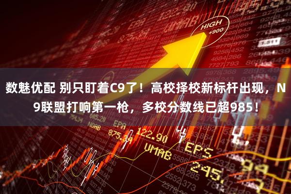 数魅优配 别只盯着C9了！高校择校新标杆出现，N9联盟打响第一枪，多校分数线已超985！