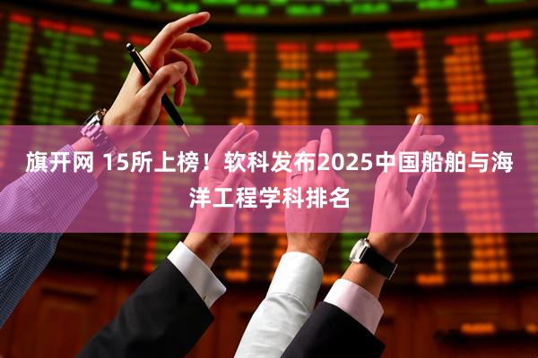 旗开网 15所上榜！软科发布2025中国船舶与海洋工程学科排名