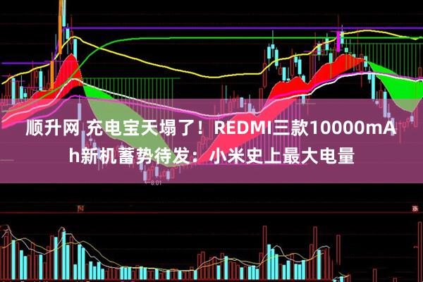 顺升网 充电宝天塌了！REDMI三款10000mAh新机蓄势待发：小米史上最大电量